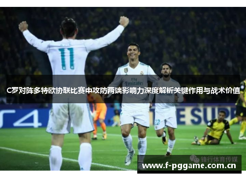 C罗对阵多特欧协联比赛中攻防两端影响力深度解析关键作用与战术价值