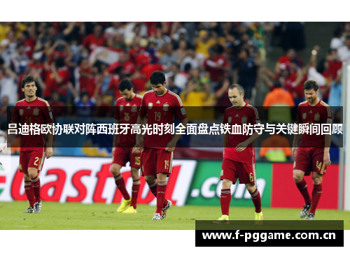 吕迪格欧协联对阵西班牙高光时刻全面盘点铁血防守与关键瞬间回顾 吕迪格欧协联对阵西班牙高光时刻全面盘点铁血防守与关键瞬间回顾